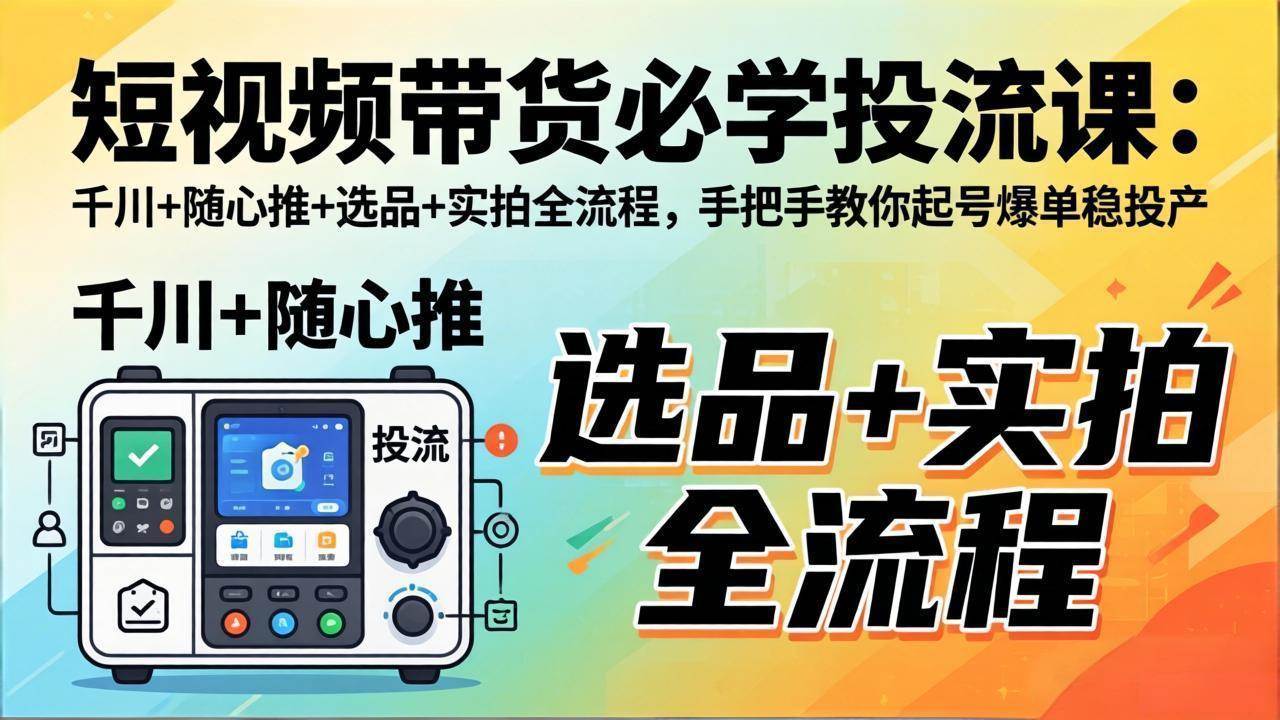 安琪好物短视频带货必学投流课：千川+随心推+选品+实拍全流程，手把手教你起号爆单稳投产