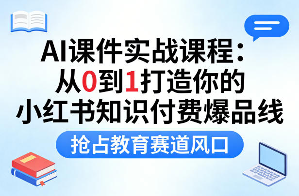 AI课件工厂实战课程，从0到1打造你的小红书知识付费爆品线，抢占教育赛道风口