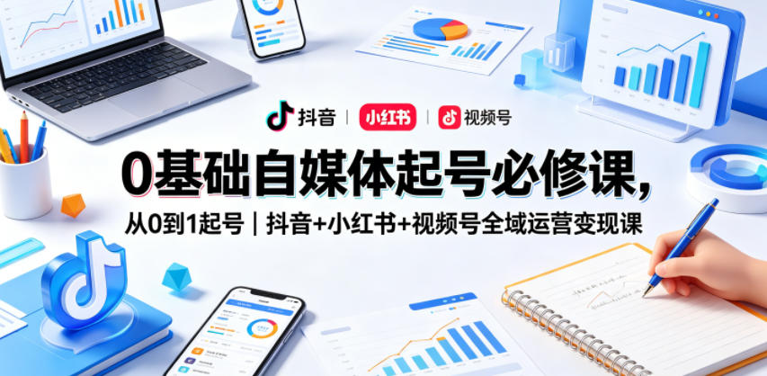 【21708】0基础自媒体起号必修课，从0到1起号｜抖音+小红书+视频号全域运营变现课
