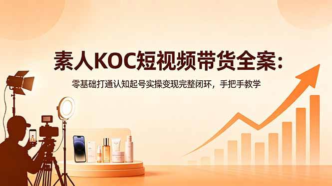 【21778】素人KOC短视频带货全案：零基础打通认知起号实操变现完整闭环，手把手教学