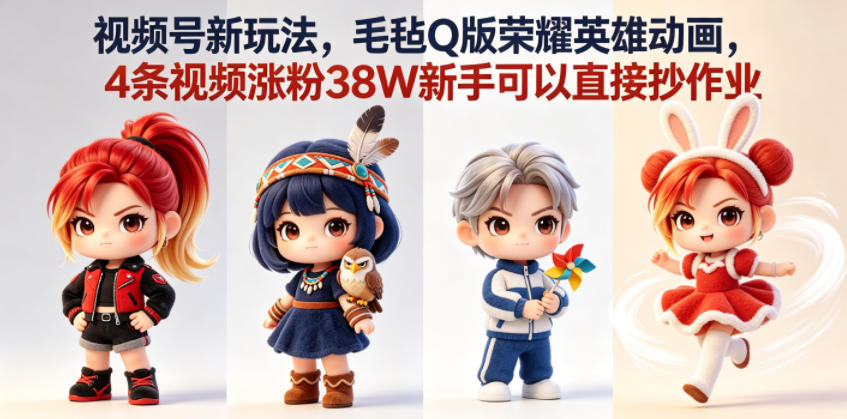 【21802】视频号新玩法，毛毡Q版荣耀英雄动画，4条视频涨粉38W新手可以直接抄作业