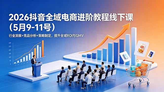 【21865】千川扫地僧2026抖音全域电商进阶教程线下课（5月9-11号）更新：行业洞察+竞品分析+策略制定，提升全域ROI与GMV