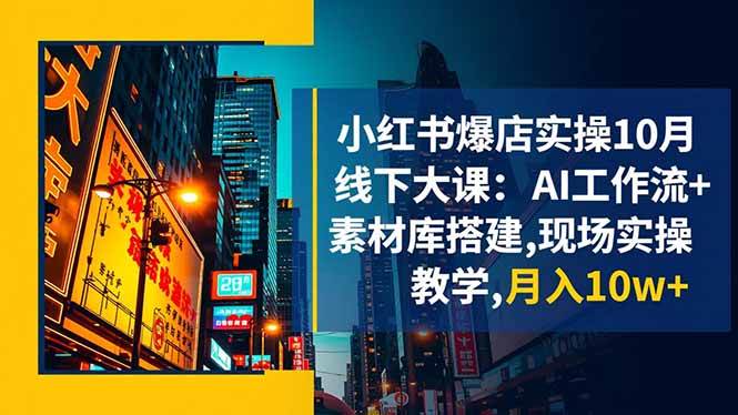 【20274】戴小胖小红书爆店实操10月线下大课：AI工作流+素材库搭建,现场实操教学,月入10w+
