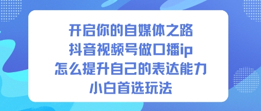 【20476】开启你的自媒体之路，抖音视频号做口播ip，怎么提升自己的表达能力，小白首选玩法