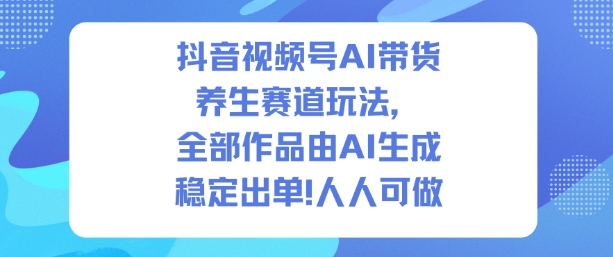 【20515】抖音视频号AI带货养生赛道玩法，全部作品由AI生成，发了1500条作品，出了2W多单，人人可做