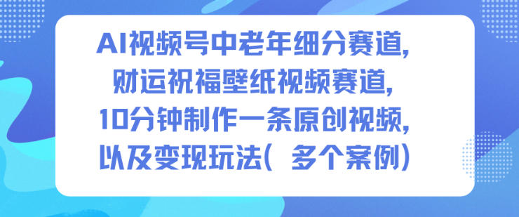 【20559】AI视频号中老年细分赛道，财运祝福壁纸视频赛道，10分钟制作一条原创视频，以及变现玩法