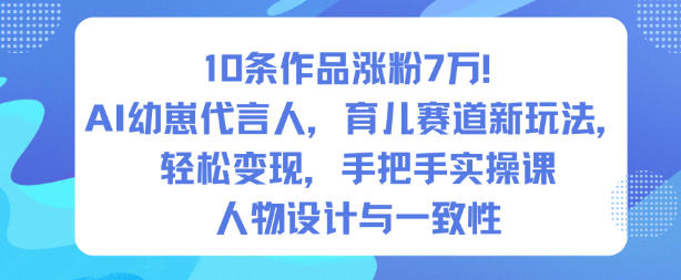 【20598】10条作品涨粉7W！AI幼崽代言人，育儿赛道新玩法，轻松变现，手把手实操课
