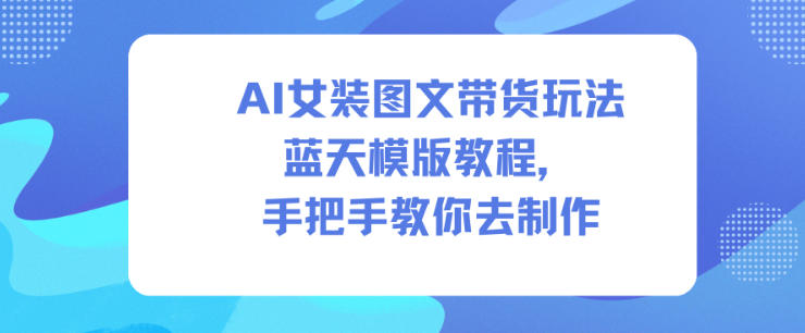 【20656】AI女装图文带货玩法蓝天模版教程，手把手教你去制作