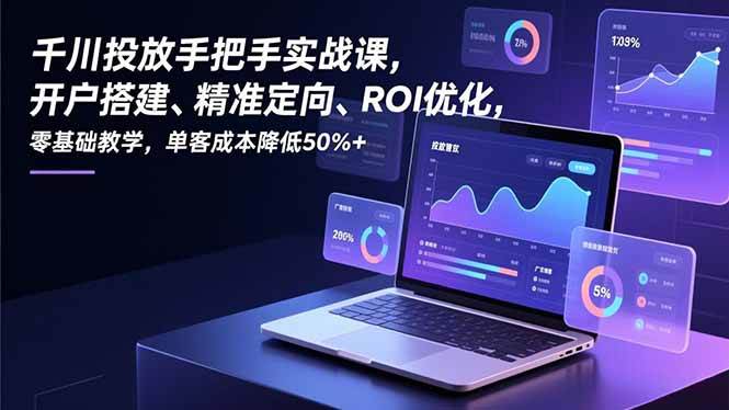 【20918】千川投放手把手实战课，开户搭建、精准定向、ROI优化，零基础教学，单客成本降低50+