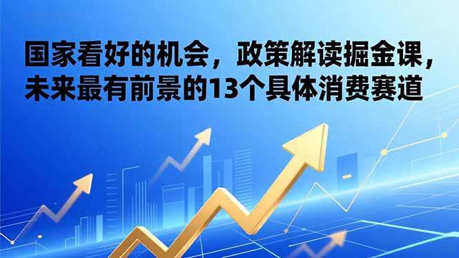 【20974】某付费文章：国家看好的机会，政策解读掘金课，未来最有前景的13个具体消费赛道