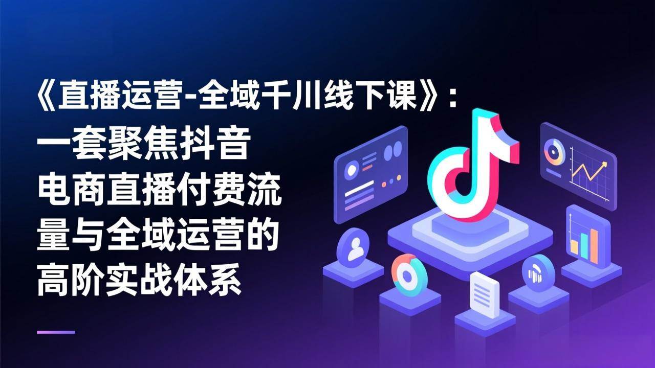 《直播运营小伟-全域千川线下课》：一套聚焦抖音电商直播付费流量与全域运营的高阶实战体系