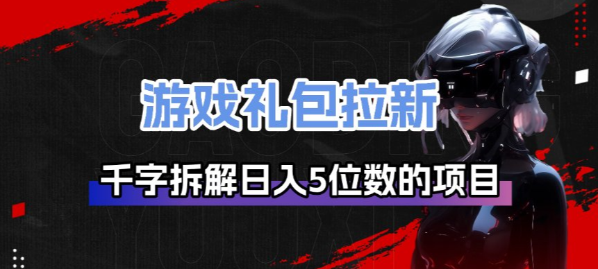 【21354】游戏礼包拉新_千字拆解日入5位数的项目逻辑